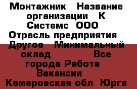 Монтажник › Название организации ­ К Системс, ООО › Отрасль предприятия ­ Другое › Минимальный оклад ­ 15 000 - Все города Работа » Вакансии   . Кемеровская обл.,Юрга г.